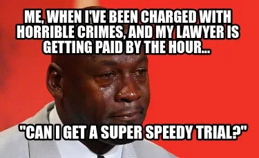 Me, when I've been charged with horrible crimes, and my lawyer is getting paid b