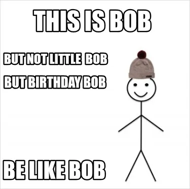 This is Bob But not little Bob But birthday Bob Be like Bob