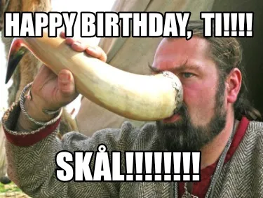 Funny Happy Birthday, TI!!!! Skål!!!!!!!!