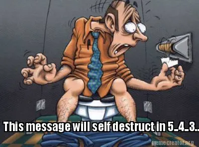 This message will self destruct in 5..4..3...