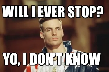 Will I ever stop? Yo, I don’t know