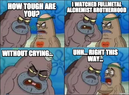 Funny how tough are you? uhh... right this way... without crying... I watched Fullmeta