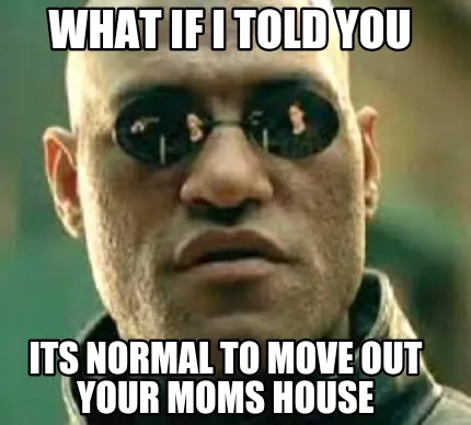 What if i told you Its normal to move out your moms house