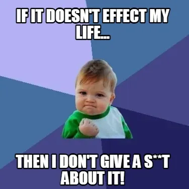 Funny If it doesn't effect my life... then I don't give a s**t about it!