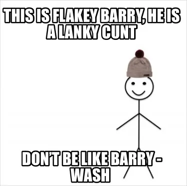 This is flakey Barry, he is a lanky CUNT Don’t be like Barry - WASH