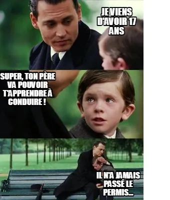Je viens d'avoir 17 ans Super, ton père va pouvoir t'apprendre à conduire ! I
