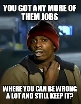 You got any more of them jobs where you can be wrong a lot and still keep it?