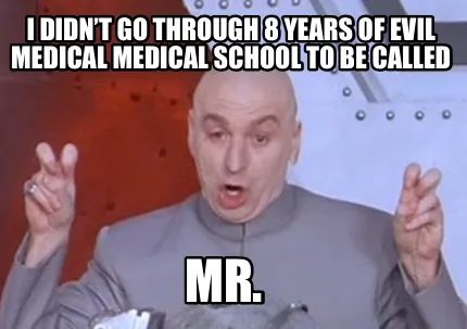 Funny I didn’t go through 8 years of evil medical medical school to be called Mr.