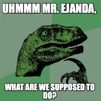Funny uhmmm mr. Ejanda, what are we supposed to do?