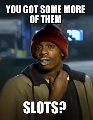 You got some more of them SLOTS?