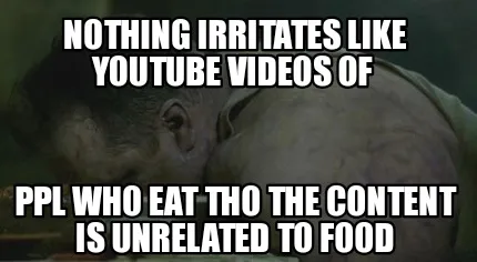 Funny Nothing irritates like YouTube videos of Ppl who eat tho the content is unrelat
