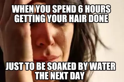 When you spend 6 hours getting your hair done just to be soaked by water the ne
