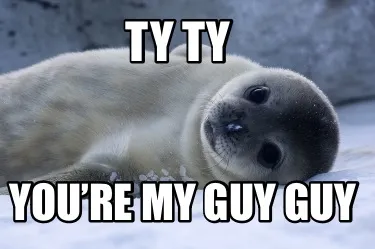 Funny Ty Ty You’re my guy guy