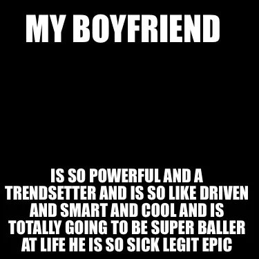 My boyfriend is so powerful and a trendsetter and is so like driven and smart a