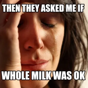 Funny Then They asked me if Whole milk was ok
