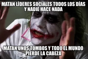Matan líderes sociales todos los días y nadie hace nada Matan unos tombos y to