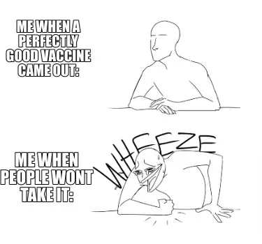 Funny Me when a perfectly good vaccine came out: Me when people wont take it: