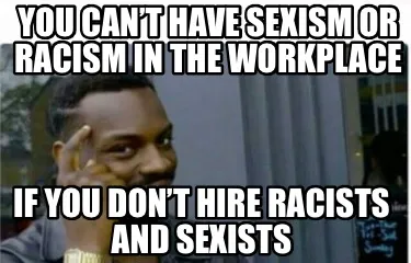YOU CAN’T HAVE SEXISM OR RACISM IN THE WORKPLACE IF YOU DON’T HIRE RACISTS A