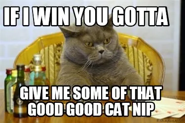 If I Win You Gotta Give Me Some Of That Good Good Cat Nip