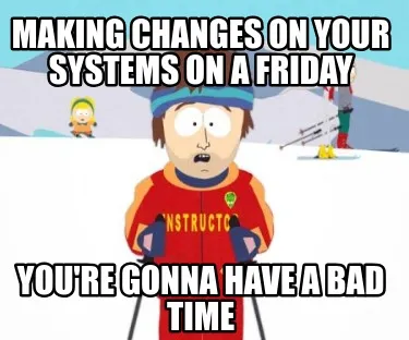 Making changes on your systems on a Friday You're gonna have a bad time