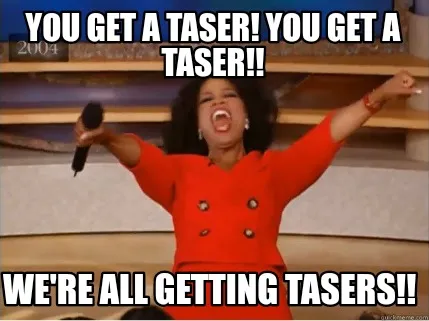 YOU get a taser! YOU get a taser!! WE'RE ALL GETTING TASERS!!