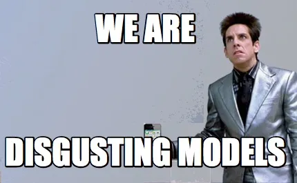 We are disgusting models