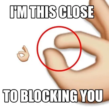 Funny I'm this close To blocking you