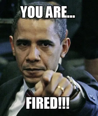 You are... fired!!!