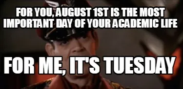 For you, August 1st is the most important day of your academic life For me, it's