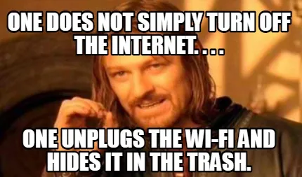 One does not simply turn off the internet. . . . One unplugs the Wi-FI and hides