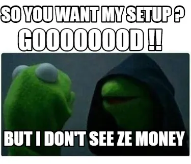 So you want my setup ? But i don't see ze money Goooooood !!