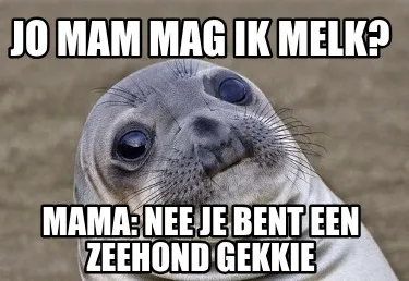 Jo mam mag ik melk? mama: nee je bent een zeehond gekkie
