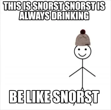 This is snorst snorst is always drinking Be like snorst