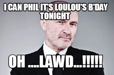 I Can Phil Its Loulous Bday Tonight Oh ....Lawd