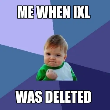 Me when ixl was deleted