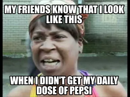 My Friends know that i look like this When i didn't get my daily dose of Pepsi