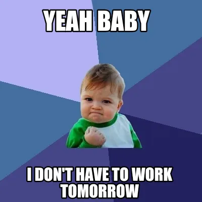 Yeah baby I don't have to work tomorrow