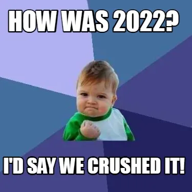 Funny How was 2022? I'd say We CRUSHED IT!