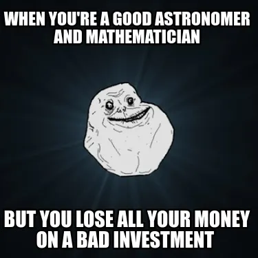 Funny when you're a good astronomer and mathematician but you lose all your money on a