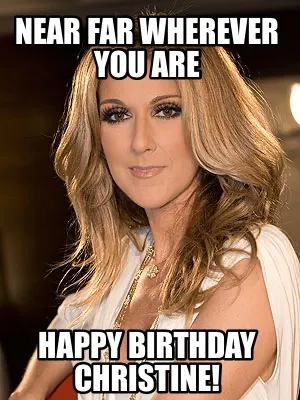 NEAR FAR WHEREVER YOU ARE HAPPY BIRTHDAY CHRISTINE!