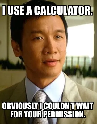 I use a calculator. Obviously I couldn’t wait for your permission.