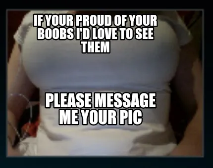 Funny If your proud of your boobs I'd love to see them Please message me your pic