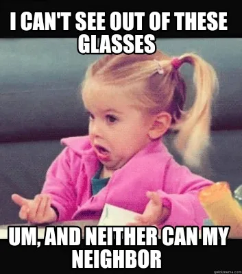 Funny I CAN'T SEE OUT OF THESE GLASSES Um, AND Neither CAN MY NEIGHBOR