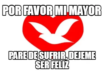 Por favor mi mayor pare de sufrir, dejeme ser feliz