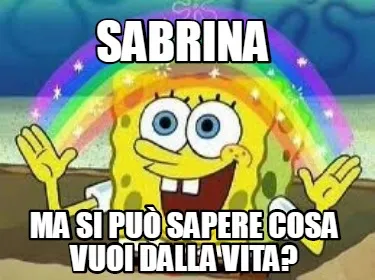 Sabrina ma si può sapere cosa vuoi dalla vita?