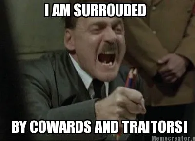 Funny I AM SURROUDED BY COWARDS AND TRAITORS!