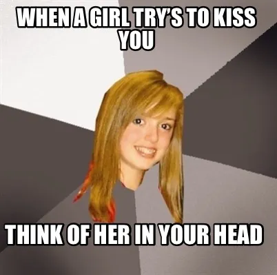Funny When a girl try’s to kiss you Think of her in your head