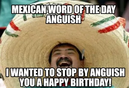 Funny Mexican word of the day Anguish I wanted to stop by anguish you a happy birthday