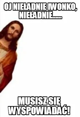Oj Nieadnie Iwonko Nieadnie...... Musisz Si Wyspowiada