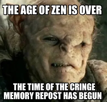 Funny THE AGE OF zen IS OVER The time of the cringe memory repost has begun
